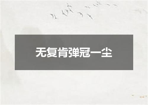 无复肯弹冠一尘