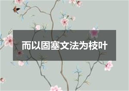 而以固塞文法为枝叶