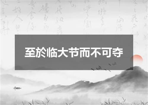 至於临大节而不可夺