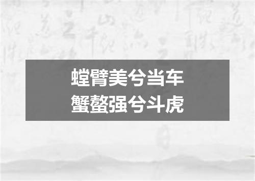 螳臂美兮当车蟹螯强兮斗虎