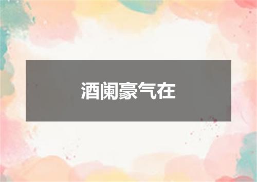 酒阑豪气在