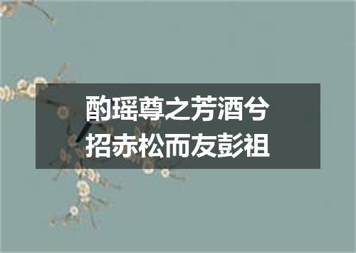 酌瑶尊之芳酒兮招赤松而友彭祖