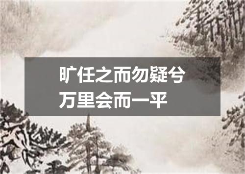 旷任之而勿疑兮万里会而一平