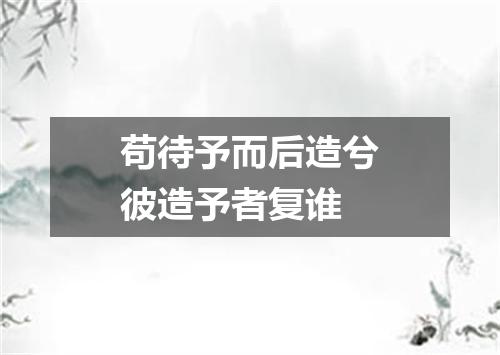 苟待予而后造兮彼造予者复谁
