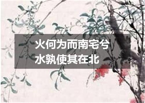 火何为而南宅兮水孰使其在北