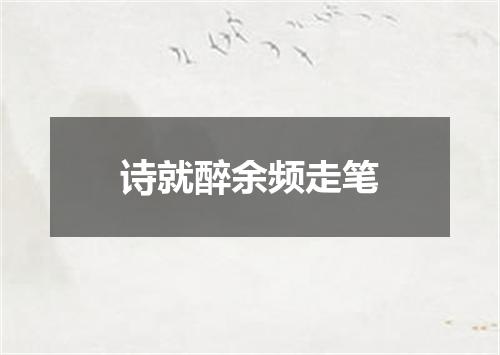 诗就醉余频走笔