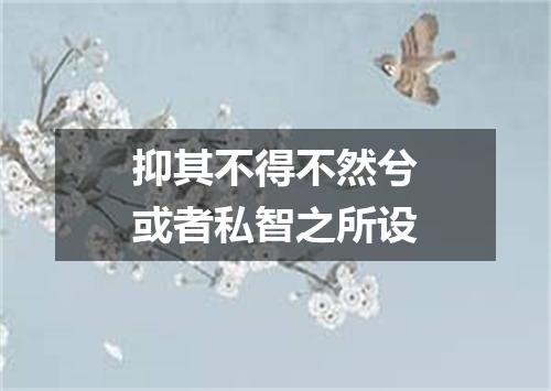 抑其不得不然兮或者私智之所设
