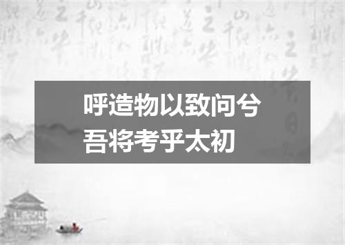 呼造物以致问兮吾将考乎太初