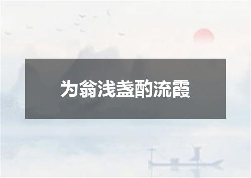 为翁浅盏酌流霞