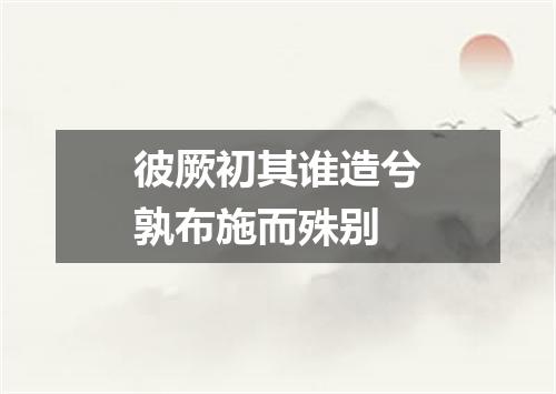 彼厥初其谁造兮孰布施而殊别