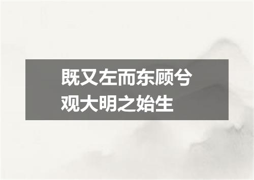 既又左而东顾兮观大明之始生