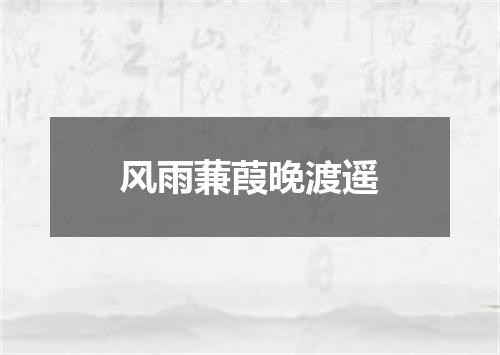 风雨蒹葭晚渡遥