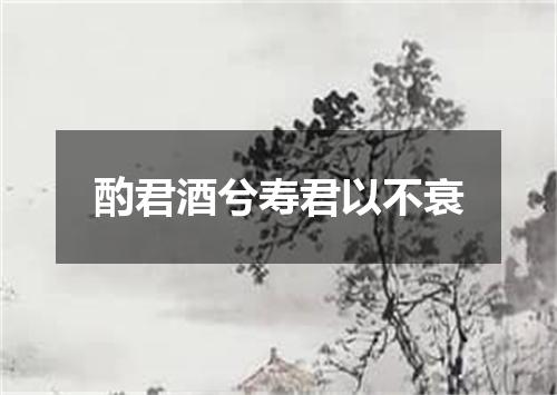 酌君酒兮寿君以不衰