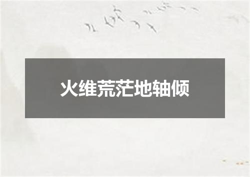 火维荒茫地轴倾