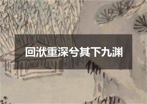 回洑重深兮其下九渊