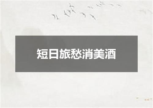 短日旅愁消美酒