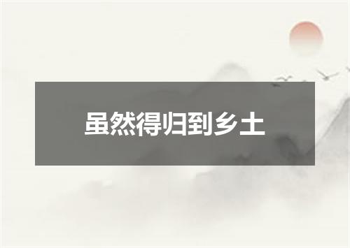 虽然得归到乡土