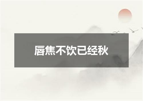 唇焦不饮已经秋