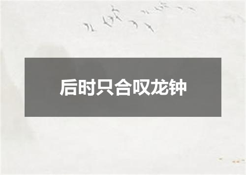 后时只合叹龙钟