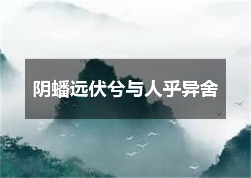 阴蟠远伏兮与人乎异舍