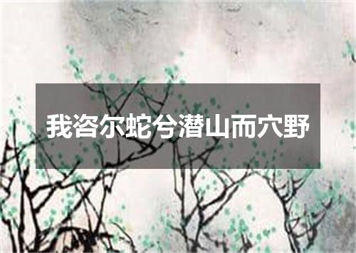 我咨尔蛇兮潜山而穴野
