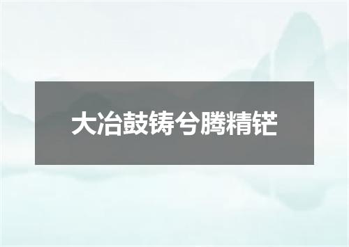 大冶鼓铸兮腾精铓