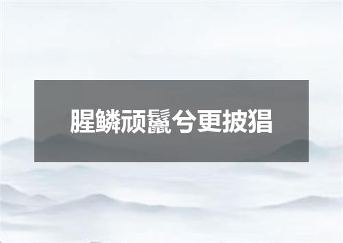 腥鳞顽鬣兮更披猖