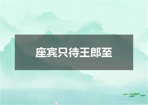座宾只待王郎至