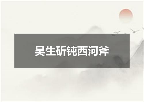 吴生斫钝西河斧