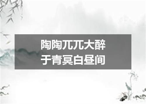 陶陶兀兀大醉于青冥白昼间