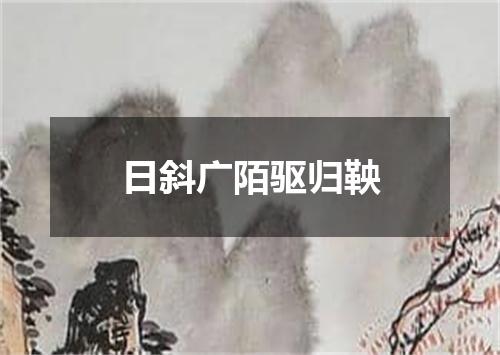 日斜广陌驱归鞅
