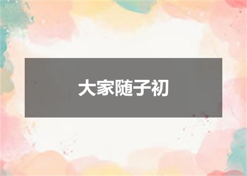 大家随子初