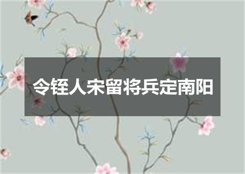令铚人宋留将兵定南阳
