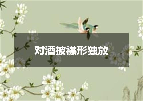 对酒披襟形独放