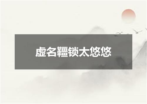 虚名韁锁太悠悠
