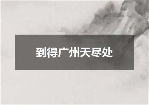 到得广州天尽处