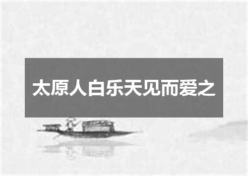太原人白乐天见而爱之