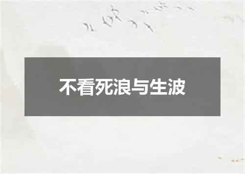 不看死浪与生波