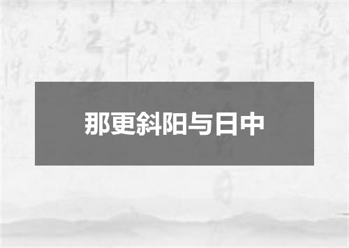 那更斜阳与日中