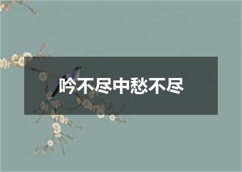 吟不尽中愁不尽