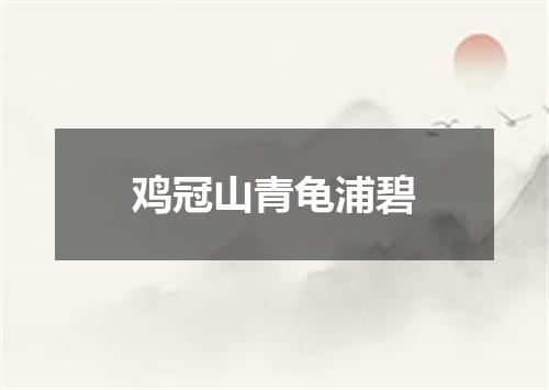 鸡冠山青龟浦碧