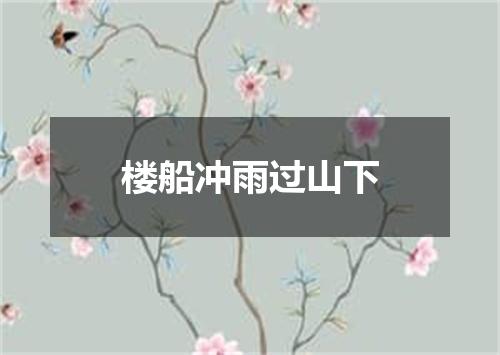 楼船冲雨过山下