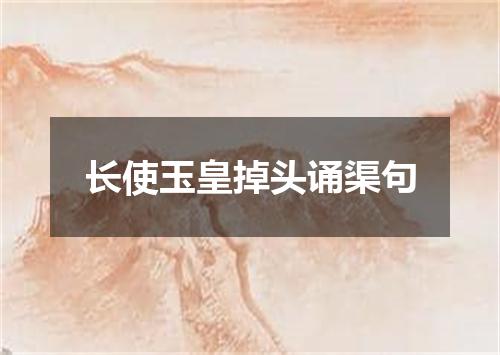 长使玉皇掉头诵渠句