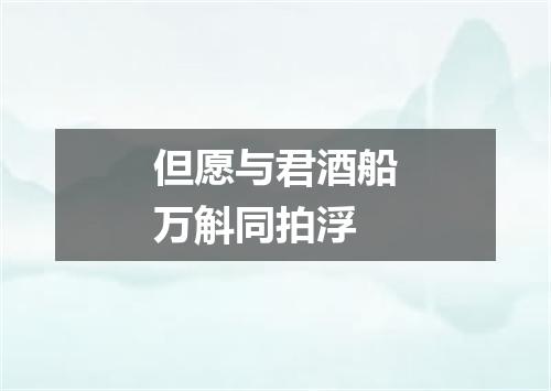 但愿与君酒船万斛同拍浮