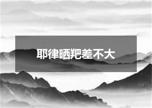 耶律晒羓差不大