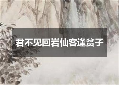 君不见回岩仙客逢贫子