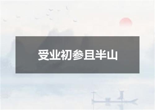 受业初参且半山