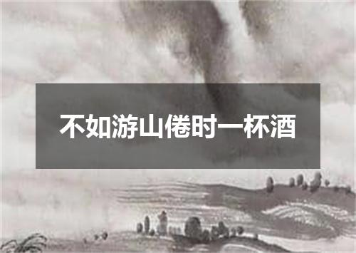 不如游山倦时一杯酒