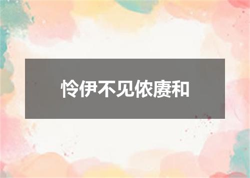 怜伊不见侬赓和