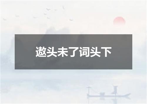遨头未了词头下